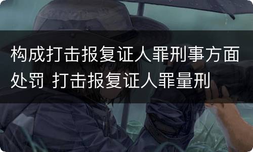 构成打击报复证人罪刑事方面处罚 打击报复证人罪量刑