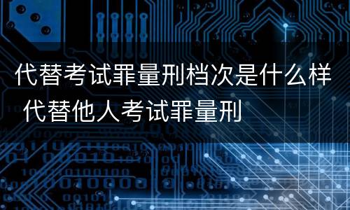 代替考试罪量刑档次是什么样 代替他人考试罪量刑