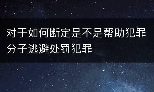 对于如何断定是不是帮助犯罪分子逃避处罚犯罪
