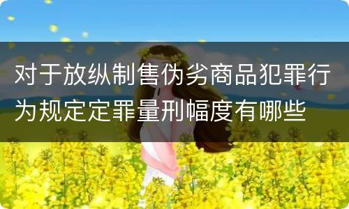 对于放纵制售伪劣商品犯罪行为规定定罪量刑幅度有哪些