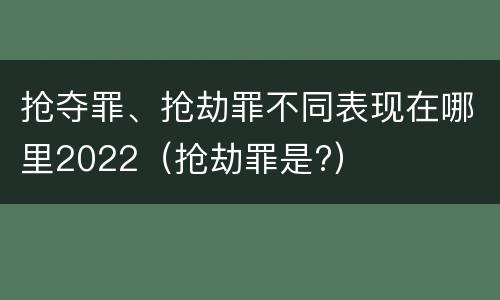抢夺罪、抢劫罪不同表现在哪里2022（抢劫罪是?）