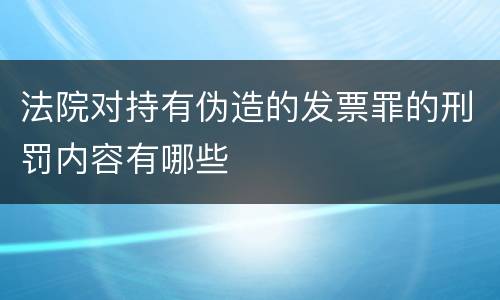 法院对持有伪造的发票罪的刑罚内容有哪些