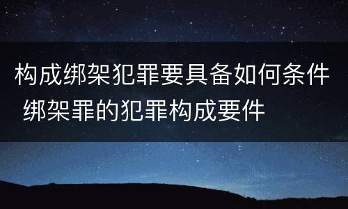 构成绑架犯罪要具备如何条件 绑架罪的犯罪构成要件