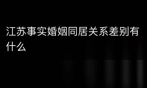 江苏事实婚姻同居关系差别有什么