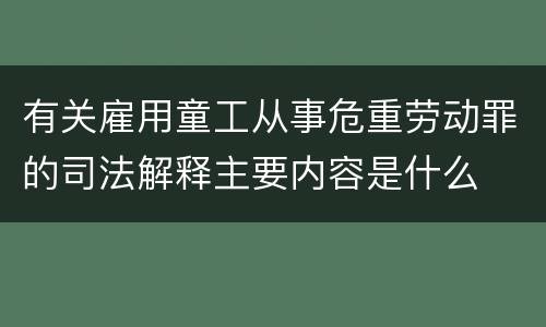 有关雇用童工从事危重劳动罪的司法解释主要内容是什么