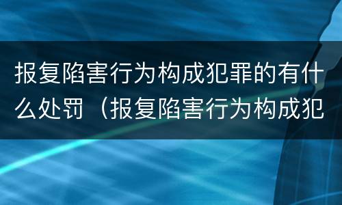 报复陷害行为构成犯罪的有什么处罚（报复陷害行为构成犯罪的有什么处罚吗）