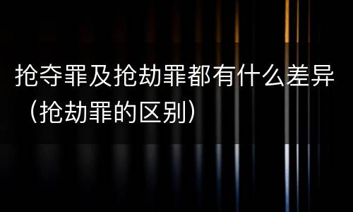 抢夺罪及抢劫罪都有什么差异（抢劫罪的区别）