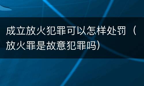 成立放火犯罪可以怎样处罚（放火罪是故意犯罪吗）