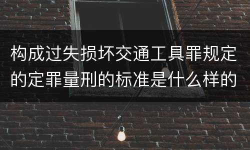 构成过失损坏交通工具罪规定的定罪量刑的标准是什么样的