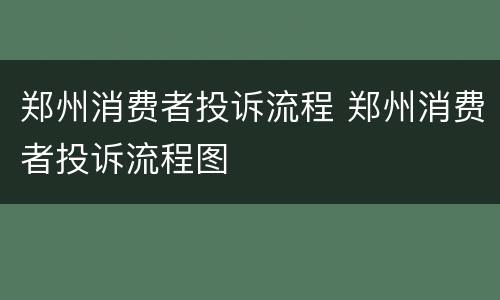 郑州消费者投诉流程 郑州消费者投诉流程图
