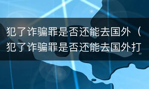 犯了诈骗罪是否还能去国外（犯了诈骗罪是否还能去国外打工）