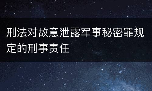 刑法对故意泄露军事秘密罪规定的刑事责任