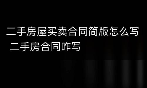 二手房屋买卖合同简版怎么写 二手房合同咋写