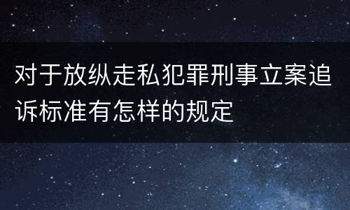 对于放纵走私犯罪刑事立案追诉标准有怎样的规定