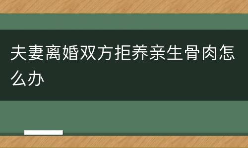 夫妻离婚双方拒养亲生骨肉怎么办