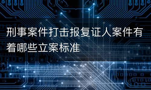 刑事案件打击报复证人案件有着哪些立案标准