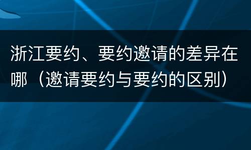 浙江要约、要约邀请的差异在哪（邀请要约与要约的区别）
