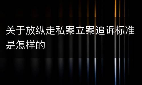 关于放纵走私案立案追诉标准是怎样的