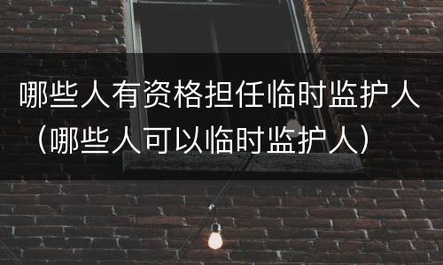 哪些人有资格担任临时监护人（哪些人可以临时监护人）