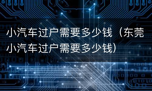 小汽车过户需要多少钱（东莞小汽车过户需要多少钱）
