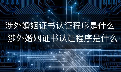 涉外婚姻证书认证程序是什么 涉外婚姻证书认证程序是什么啊