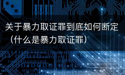 关于暴力取证罪到底如何断定（什么是暴力取证罪）