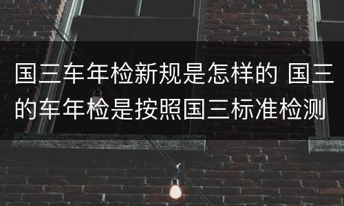 国三车年检新规是怎样的 国三的车年检是按照国三标准检测吗