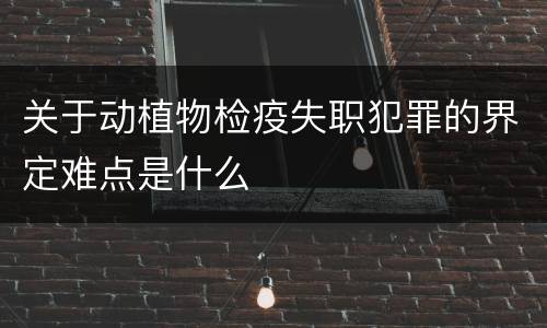 关于动植物检疫失职犯罪的界定难点是什么