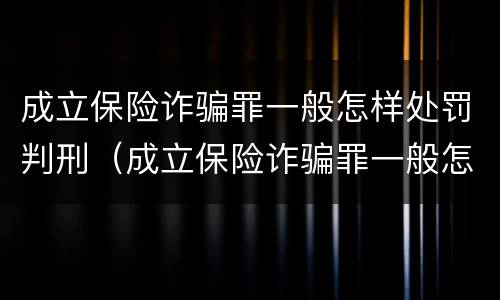成立保险诈骗罪一般怎样处罚判刑（成立保险诈骗罪一般怎样处罚判刑案例）