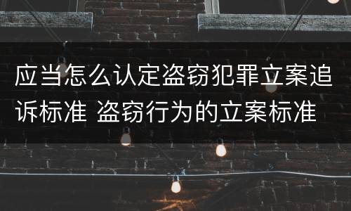 应当怎么认定盗窃犯罪立案追诉标准 盗窃行为的立案标准