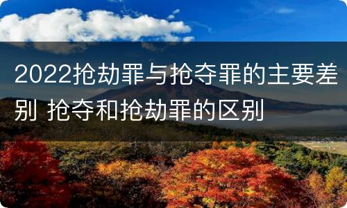 2022抢劫罪与抢夺罪的主要差别 抢夺和抢劫罪的区别