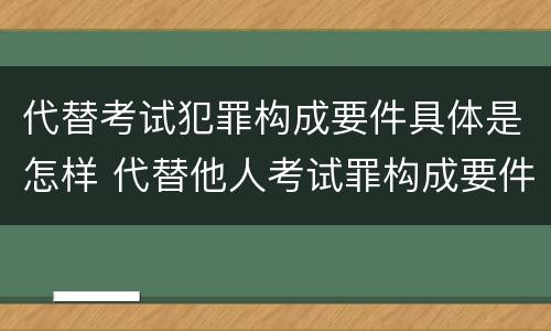 代替考试犯罪构成要件具体是怎样 代替他人考试罪构成要件