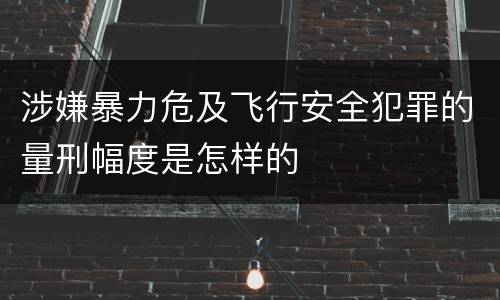 涉嫌暴力危及飞行安全犯罪的量刑幅度是怎样的