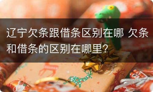 辽宁欠条跟借条区别在哪 欠条和借条的区别在哪里?