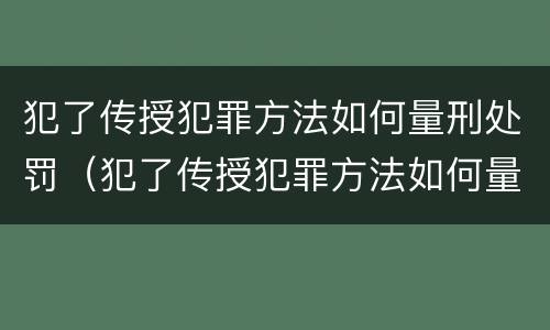 犯了传授犯罪方法如何量刑处罚（犯了传授犯罪方法如何量刑处罚）
