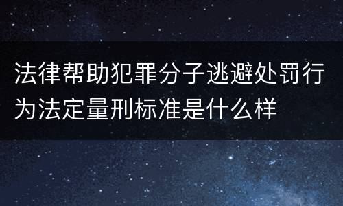 法律帮助犯罪分子逃避处罚行为法定量刑标准是什么样