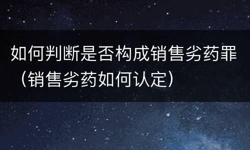 如何判断是否构成销售劣药罪（销售劣药如何认定）
