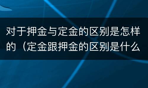 对于押金与定金的区别是怎样的（定金跟押金的区别是什么?）
