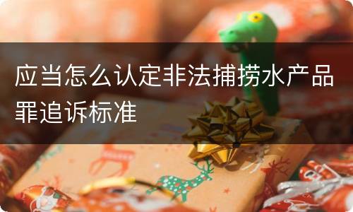 应当怎么认定非法捕捞水产品罪追诉标准
