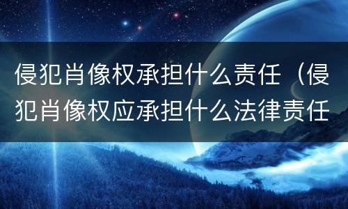 侵犯肖像权承担什么责任（侵犯肖像权应承担什么法律责任）