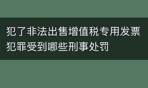 犯了非法出售增值税专用发票犯罪受到哪些刑事处罚