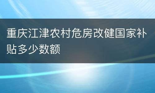 重庆江津农村危房改健国家补贴多少数额