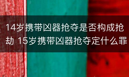 14岁携带凶器抢夺是否构成抢劫 15岁携带凶器抢夺定什么罪