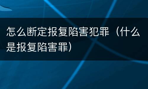怎么断定报复陷害犯罪（什么是报复陷害罪）