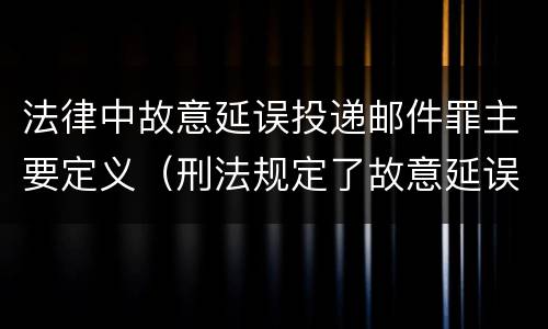 法律中故意延误投递邮件罪主要定义（刑法规定了故意延误投递邮件罪）
