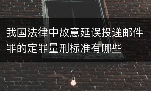 我国法律中故意延误投递邮件罪的定罪量刑标准有哪些