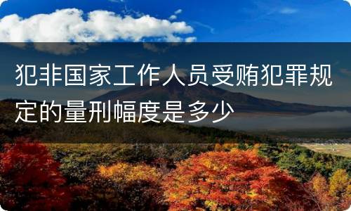 犯非国家工作人员受贿犯罪规定的量刑幅度是多少