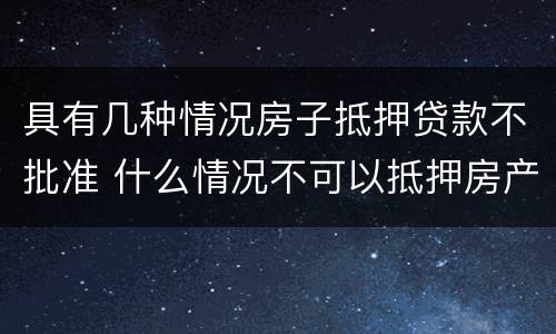 具有几种情况房子抵押贷款不批准 什么情况不可以抵押房产贷款