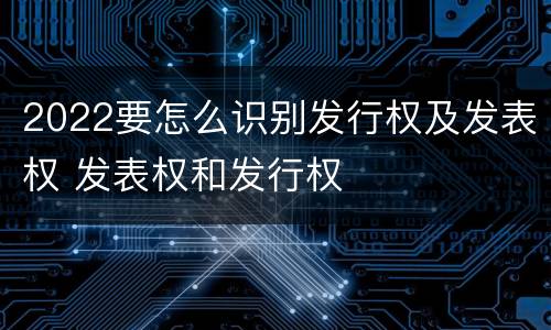 2022要怎么识别发行权及发表权 发表权和发行权