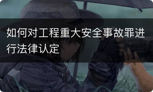 如何对工程重大安全事故罪进行法律认定